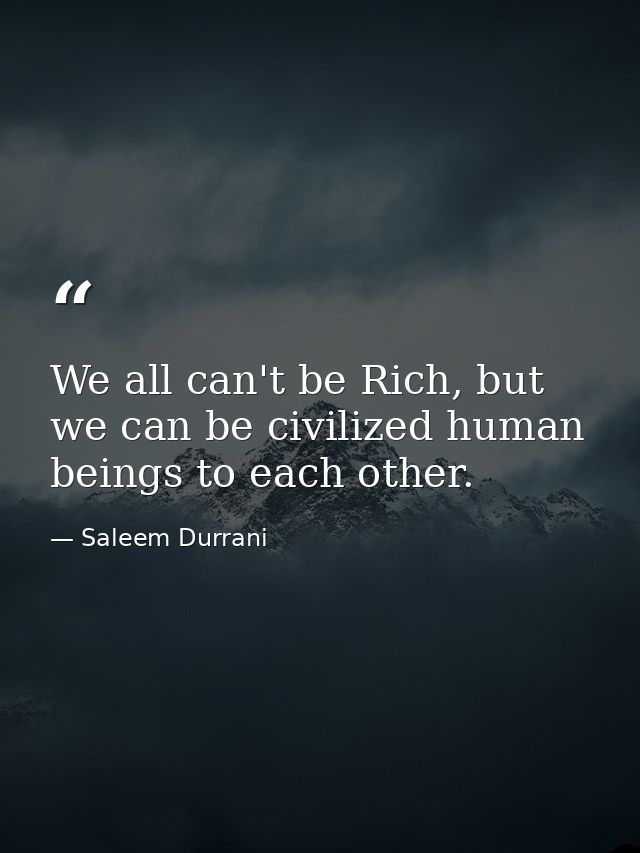 We all can't be Rich, but we can be civilized human beings to each other. — Saleem Durrani