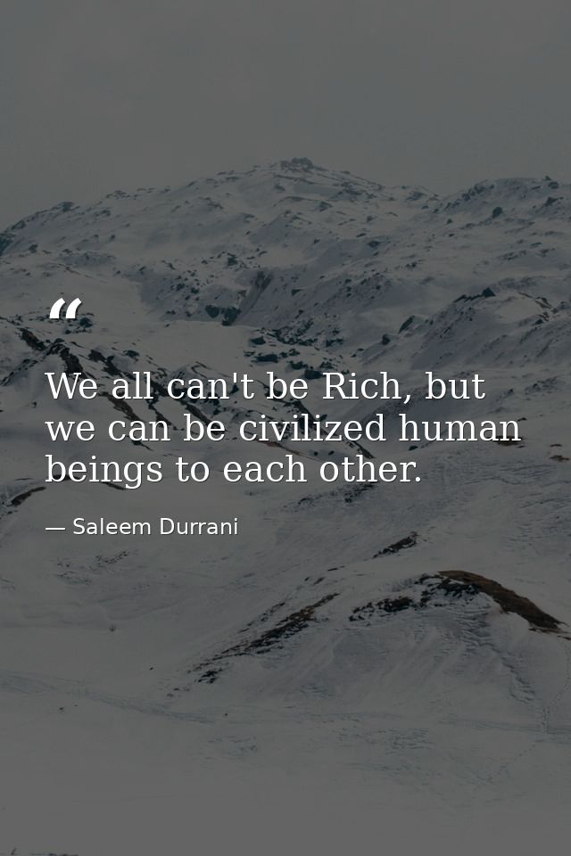 We all can't be Rich, but we can be civilized human beings to each other. — Saleem Durrani