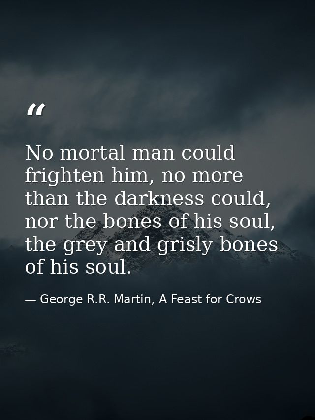 No mortal man could frighten him, no more than the darkness could, nor the bones of his soul, the grey and grisly bones  — George R.R. Martin, A Feast for Crows