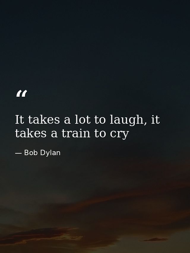It takes a lot to laugh, it takes a train to cry — Bob Dylan