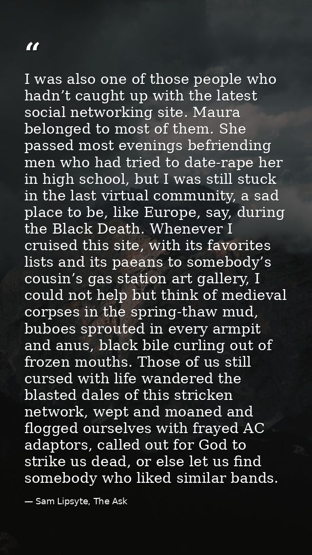 I was also one of those people who hadn’t caught up with the latest social networking site. Maura belonged to most of th — Sam Lipsyte, The Ask