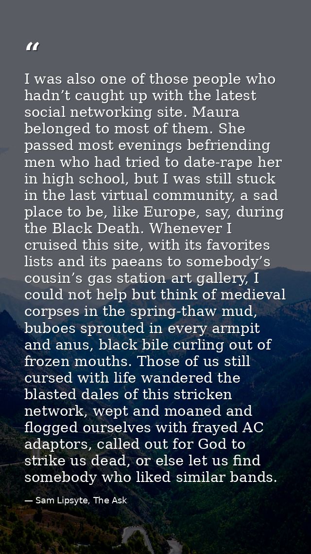 I was also one of those people who hadn’t caught up with the latest social networking site. Maura belonged to most of th — Sam Lipsyte, The Ask