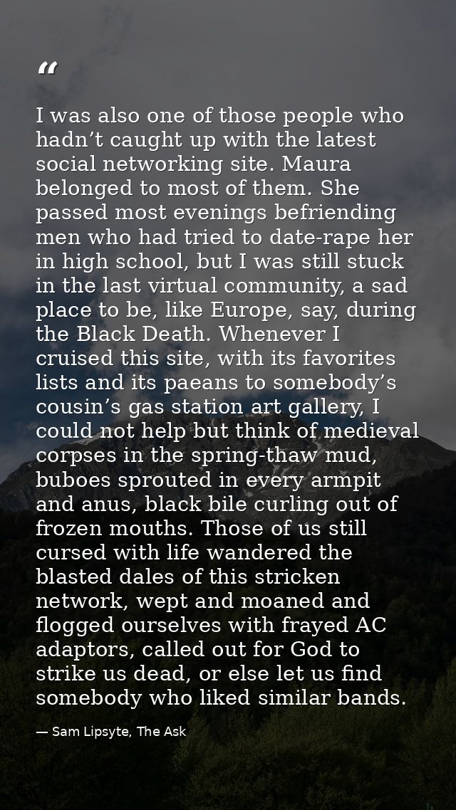 I was also one of those people who hadn’t caught up with the latest social networking site. Maura belonged to most of th — Sam Lipsyte, The Ask