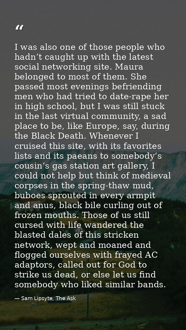 I was also one of those people who hadn’t caught up with the latest social networking site. Maura belonged to most of th — Sam Lipsyte, The Ask
