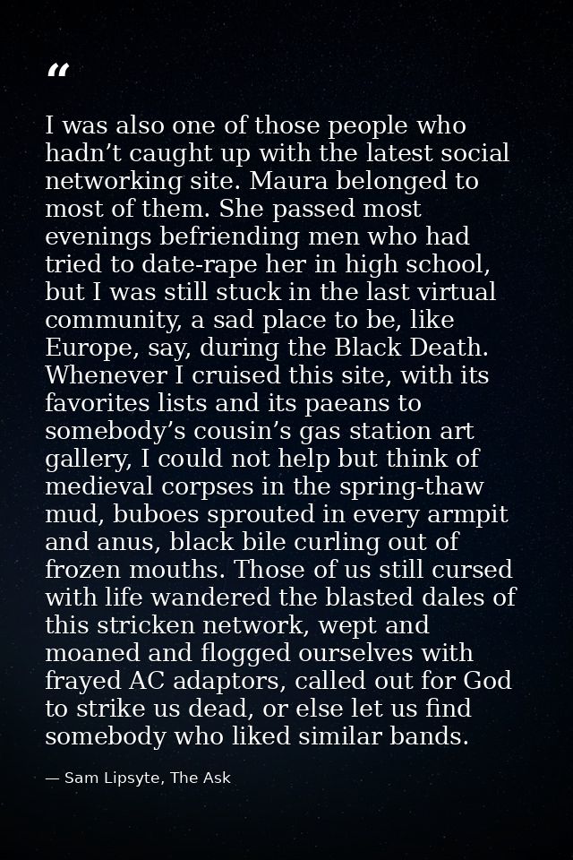 I was also one of those people who hadn’t caught up with the latest social networking site. Maura belonged to most of th — Sam Lipsyte, The Ask
