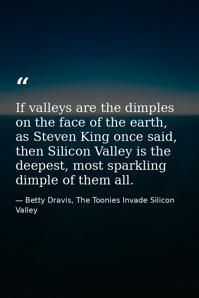 If valleys are the dimples on the face of the earth, as Steven King once said, then Silicon Valley is the deepest, most  — Betty Dravis, The Toonies Invade Silicon Valley