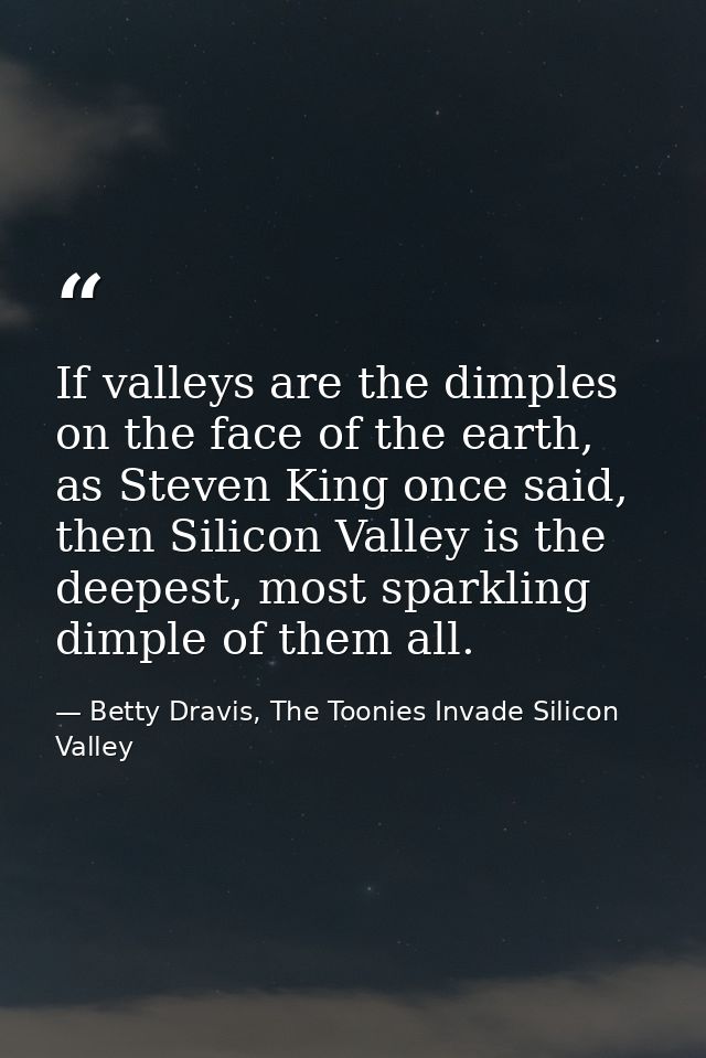 If valleys are the dimples on the face of the earth, as Steven King once said, then Silicon Valley is the deepest, most  — Betty Dravis, The Toonies Invade Silicon Valley