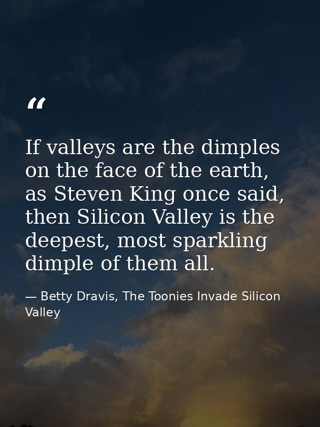 If valleys are the dimples on the face of the earth, as Steven King once said, then Silicon Valley is the deepest, most  — Betty Dravis, The Toonies Invade Silicon Valley