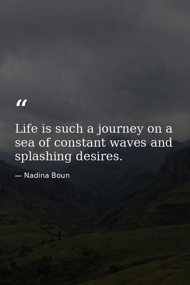 Life is such a journey on a sea of constant waves and splashing desires. — Nadina Boun