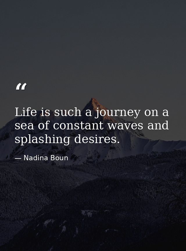 Life is such a journey on a sea of constant waves and splashing desires. — Nadina Boun