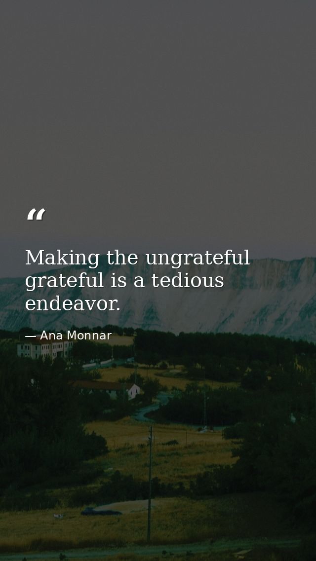 Making the ungrateful grateful is a tedious endeavor. — Ana Monnar