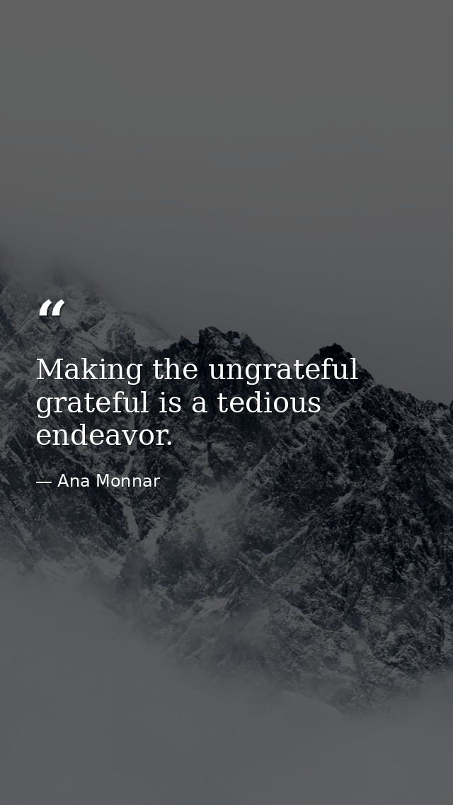 Making the ungrateful grateful is a tedious endeavor. — Ana Monnar