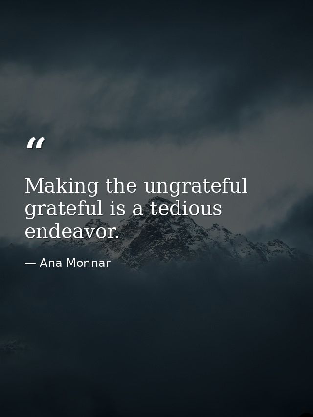 Making the ungrateful grateful is a tedious endeavor. — Ana Monnar