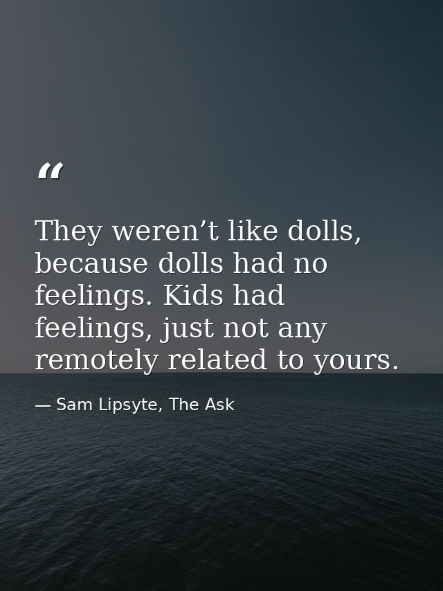 They weren’t like dolls, because dolls had no feelings. Kids had feelings, just not any remotely related to yours. — Sam Lipsyte, The Ask