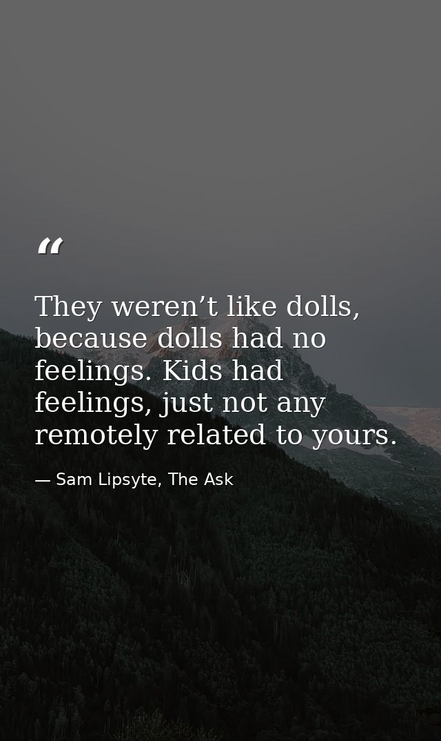 They weren’t like dolls, because dolls had no feelings. Kids had feelings, just not any remotely related to yours. — Sam Lipsyte, The Ask