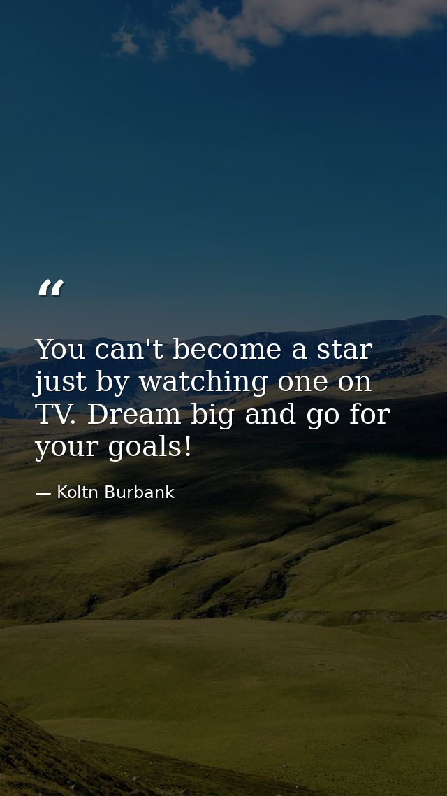 You can't become a star just by watching one on TV. Dream big and go for your goals! — Koltn Burbank