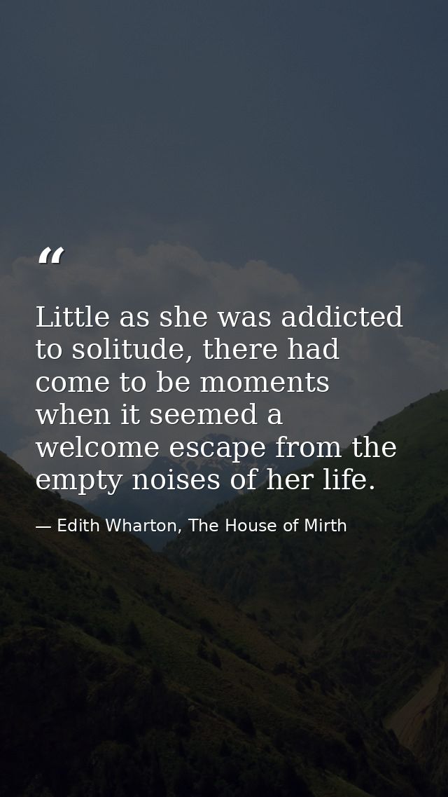 Little as she was addicted to solitude, there had come to be moments when it seemed a welcome escape from the empty nois — Edith Wharton, The House of Mirth