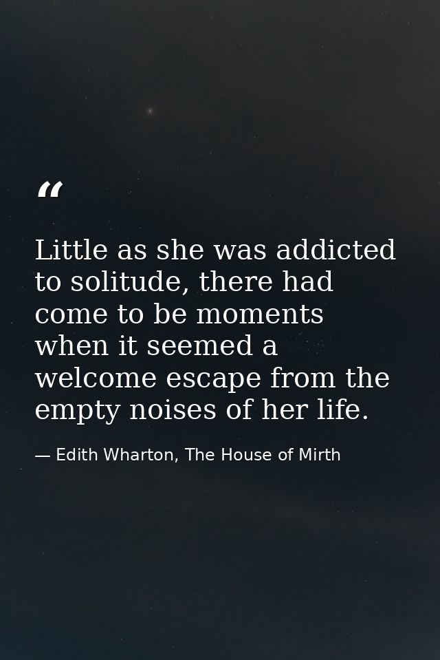 Little as she was addicted to solitude, there had come to be moments when it seemed a welcome escape from the empty nois — Edith Wharton, The House of Mirth