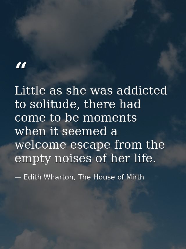 Little as she was addicted to solitude, there had come to be moments when it seemed a welcome escape from the empty nois — Edith Wharton, The House of Mirth