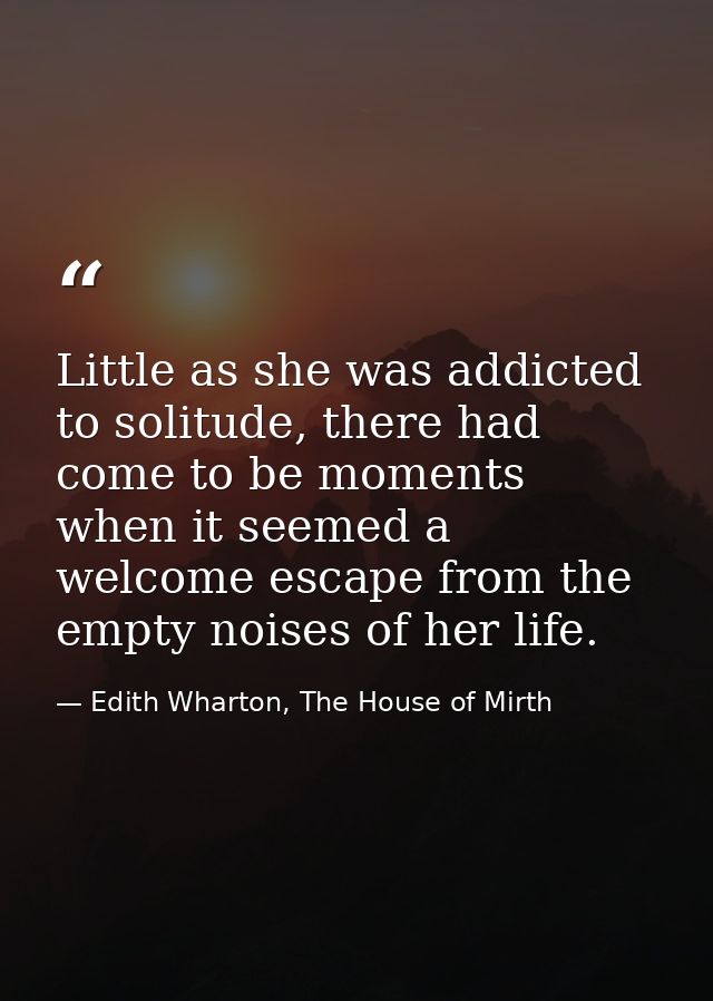 Little as she was addicted to solitude, there had come to be moments when it seemed a welcome escape from the empty nois — Edith Wharton, The House of Mirth