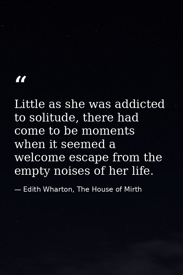Little as she was addicted to solitude, there had come to be moments when it seemed a welcome escape from the empty nois — Edith Wharton, The House of Mirth