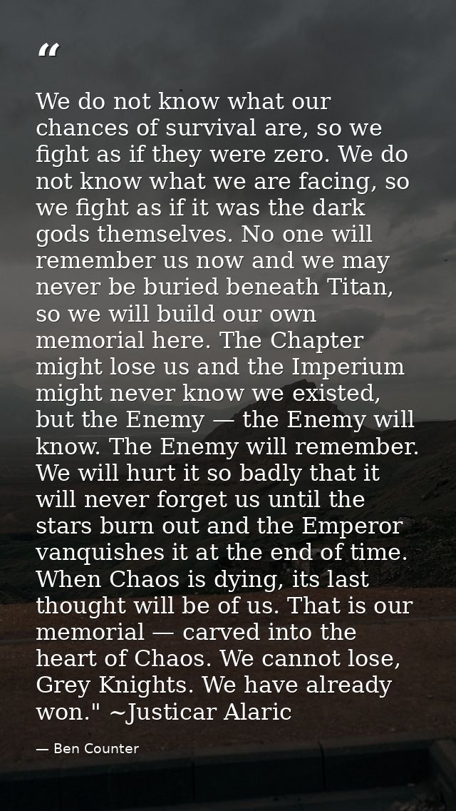 We do not know what our chances of survival are, so we fight as if they were zero. We do not know what we are facing, so — Ben Counter