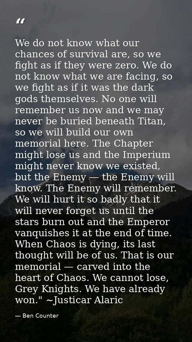 We do not know what our chances of survival are, so we fight as if they were zero. We do not know what we are facing, so — Ben Counter