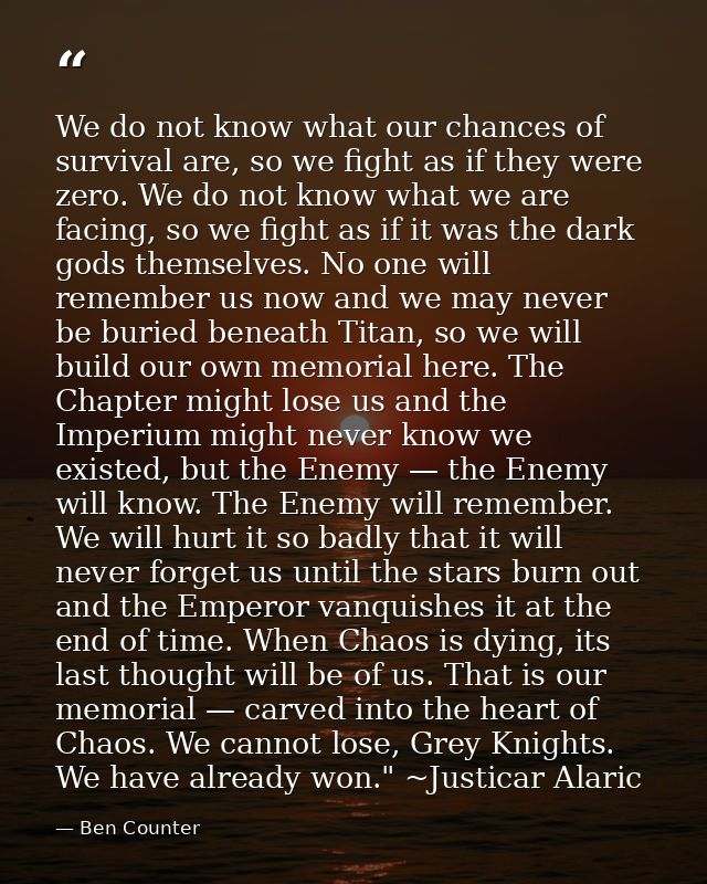 We do not know what our chances of survival are, so we fight as if they were zero. We do not know what we are facing, so — Ben Counter