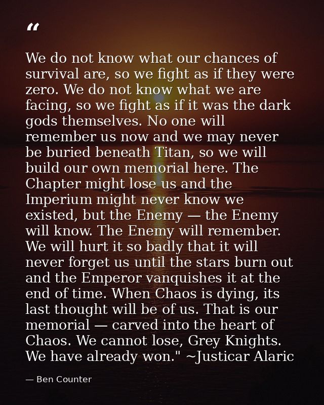 We do not know what our chances of survival are, so we fight as if they were zero. We do not know what we are facing, so — Ben Counter