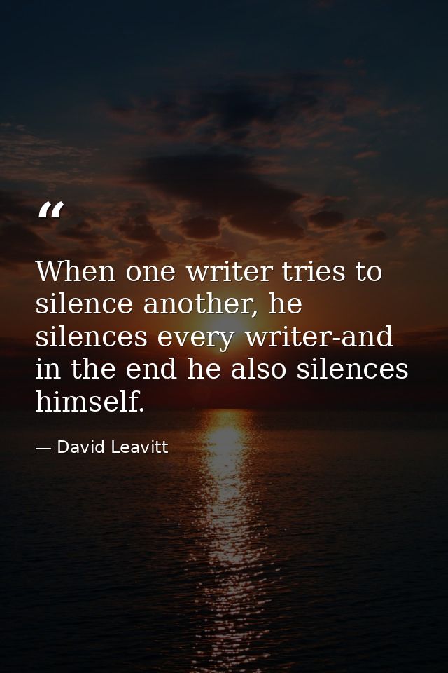 When one writer tries to silence another, he silences every writer-and in the end he also silences himself. — David Leavitt