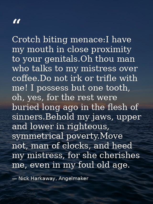 Crotch biting menace:I have my mouth in close proximity to your genitals.Oh thou man who talks to my mistress over coffe — Nick Harkaway, Angelmaker