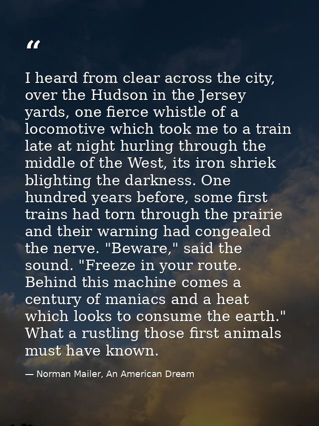 I heard from clear across the city, over the Hudson in the Jersey yards, one fierce whistle of a locomotive which took m — Norman Mailer, An American Dream