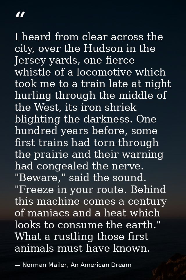 I heard from clear across the city, over the Hudson in the Jersey yards, one fierce whistle of a locomotive which took m — Norman Mailer, An American Dream
