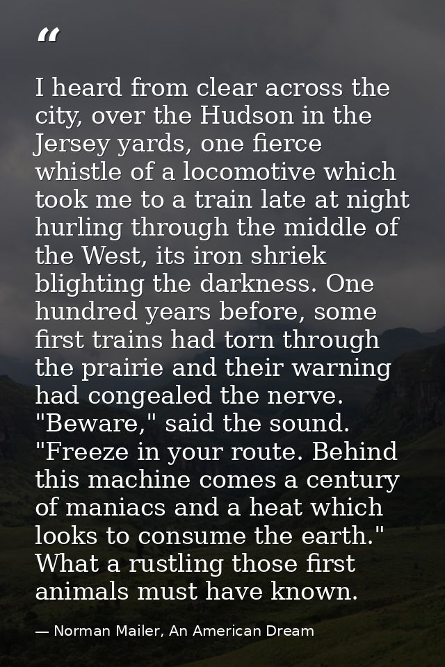 I heard from clear across the city, over the Hudson in the Jersey yards, one fierce whistle of a locomotive which took m — Norman Mailer, An American Dream