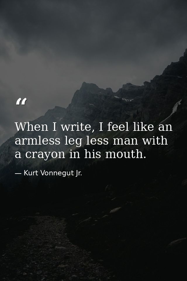 When I write, I feel like an armless leg less man with a crayon in his mouth. — Kurt Vonnegut Jr.