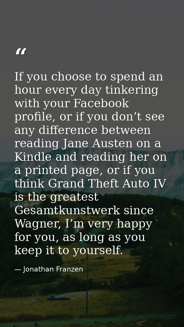 If you choose to spend an hour every day tinkering with your Facebook profile, or if you don’t see any difference betwee — Jonathan Franzen