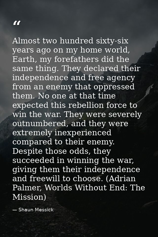 Almost two hundred sixty-six years ago on my home world, Earth, my forefathers did the same thing. They declared their i — Shaun Messick
