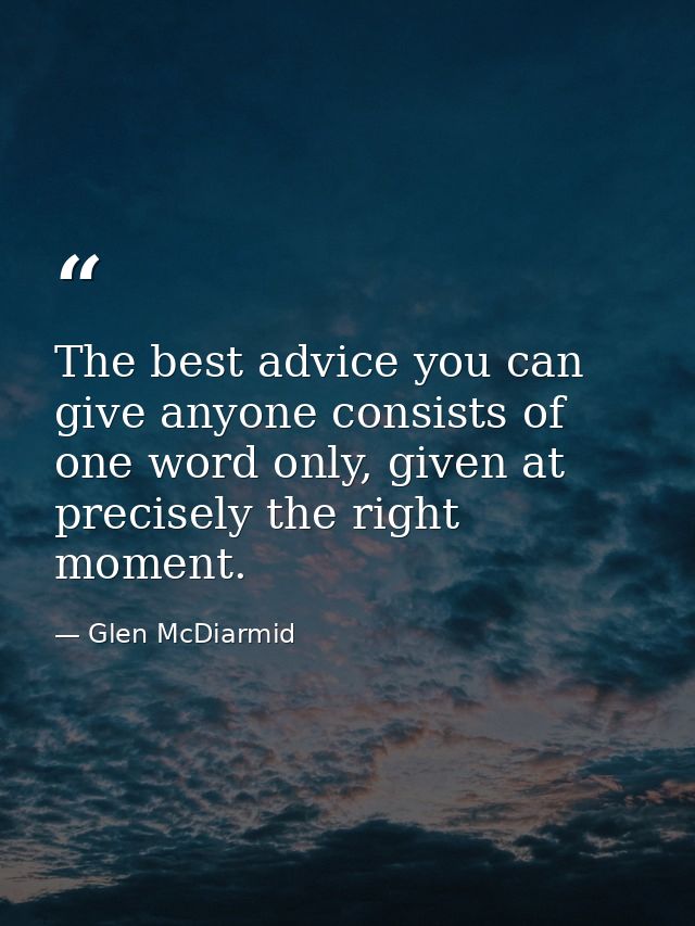 The best advice you can give anyone consists of one word only, given at precisely the right moment. — Glen McDiarmid
