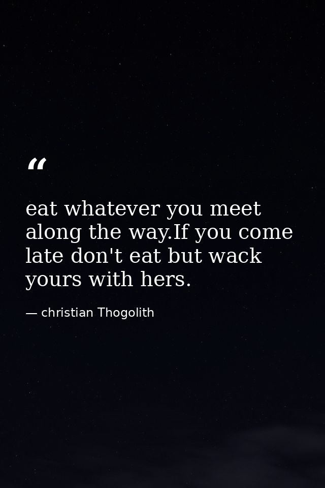 eat whatever you meet along the way.If you come late don't eat but wack yours with hers. — christian Thogolith