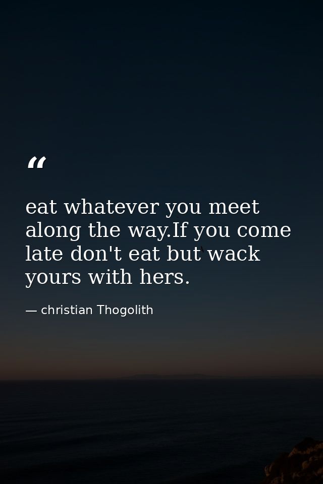 eat whatever you meet along the way.If you come late don't eat but wack yours with hers. — christian Thogolith