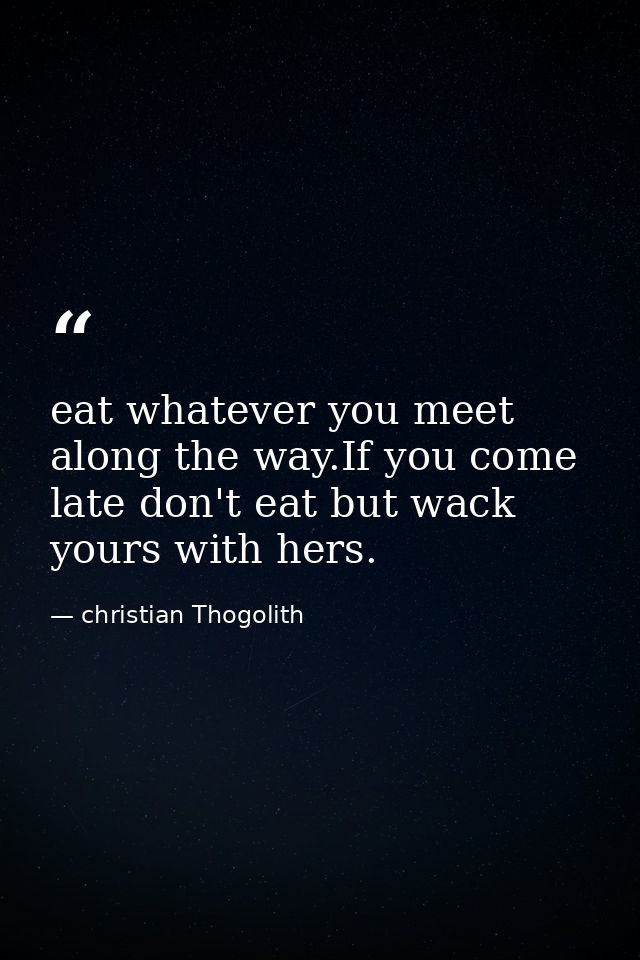 eat whatever you meet along the way.If you come late don't eat but wack yours with hers. — christian Thogolith