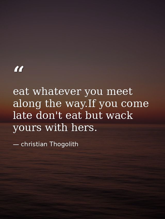 eat whatever you meet along the way.If you come late don't eat but wack yours with hers. — christian Thogolith
