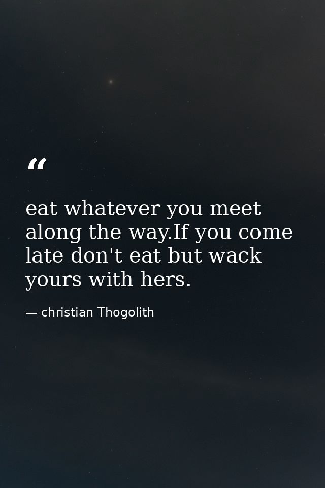eat whatever you meet along the way.If you come late don't eat but wack yours with hers. — christian Thogolith