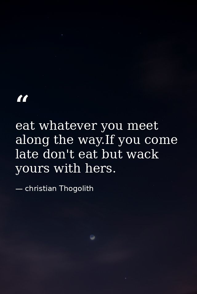 eat whatever you meet along the way.If you come late don't eat but wack yours with hers. — christian Thogolith