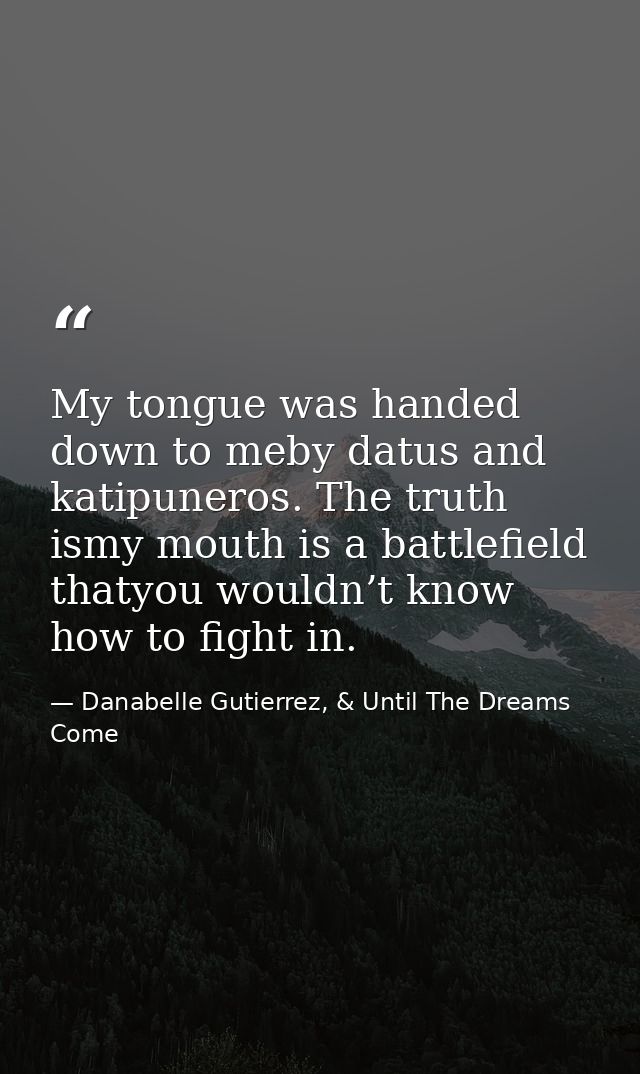 My tongue was handed down to meby datus and katipuneros. The truth ismy mouth is a battlefield thatyou wouldn’t know how — Danabelle Gutierrez, & Until The Dreams Come