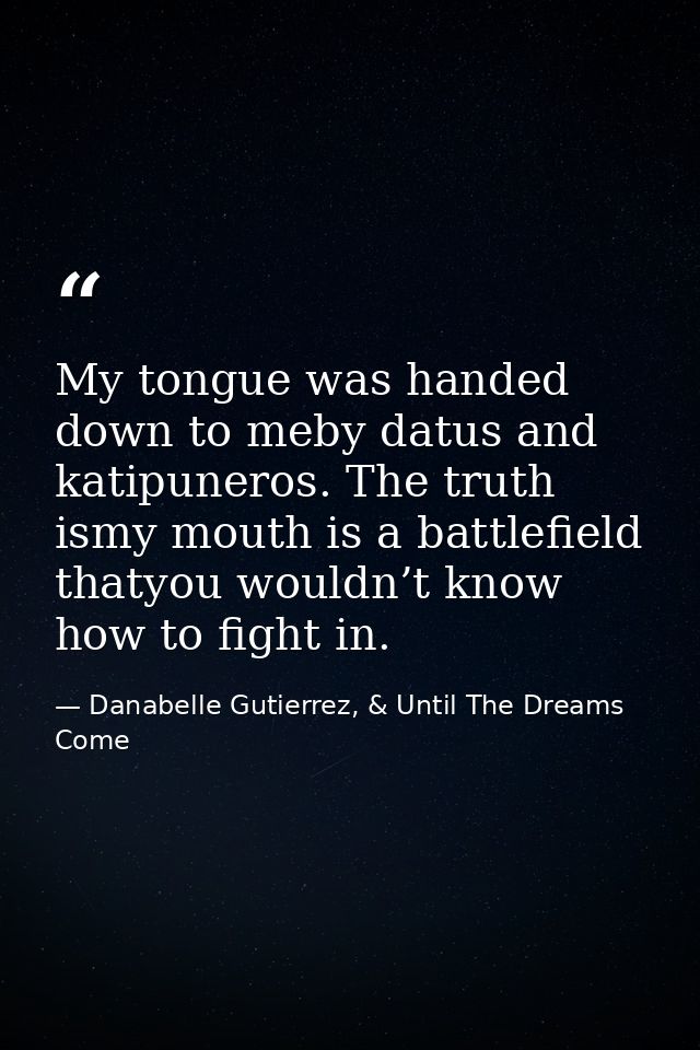My tongue was handed down to meby datus and katipuneros. The truth ismy mouth is a battlefield thatyou wouldn’t know how — Danabelle Gutierrez, & Until The Dreams Come