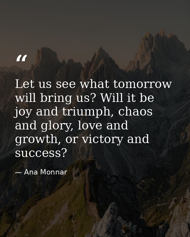 Let us see what tomorrow will bring us? Will it be joy and triumph, chaos and glory, love and growth, or victory and suc — Ana Monnar
