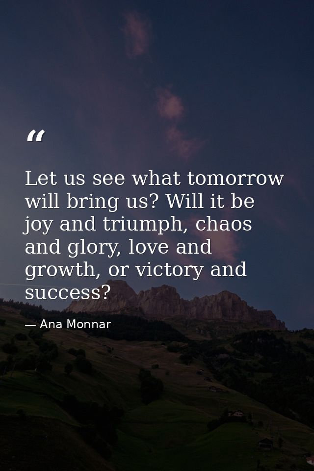 Let us see what tomorrow will bring us? Will it be joy and triumph, chaos and glory, love and growth, or victory and suc — Ana Monnar