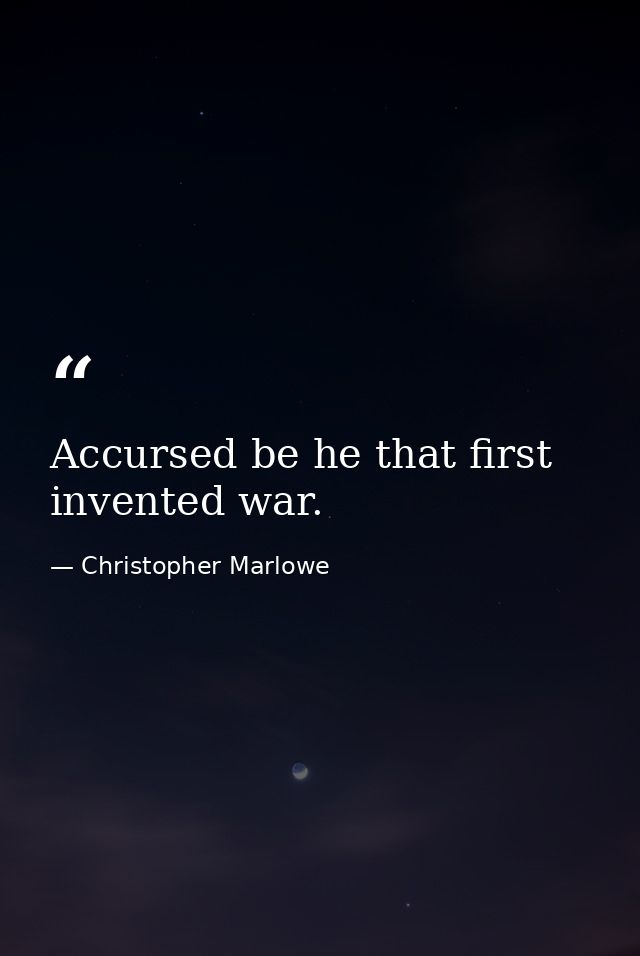 Accursed be he that first invented war. — Christopher Marlowe