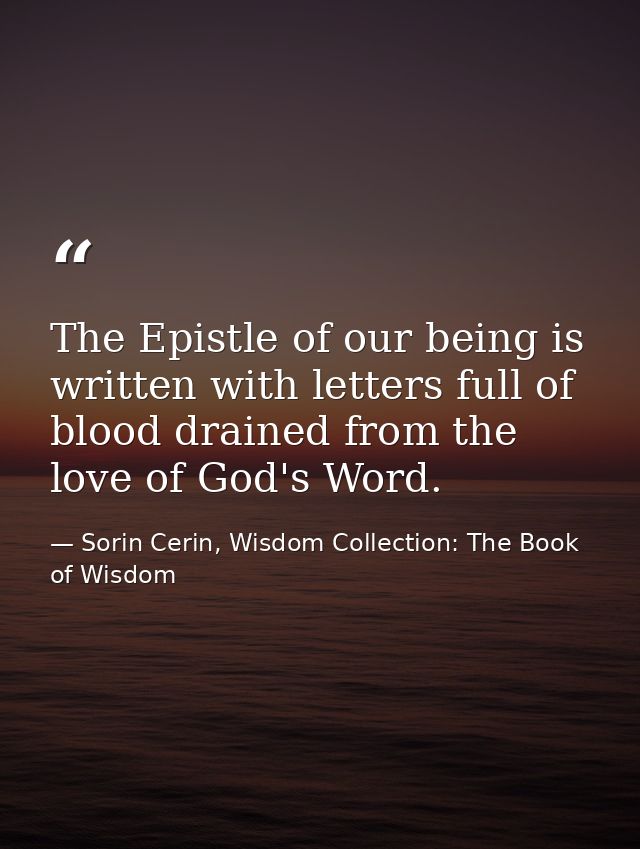 The Epistle of our being is written with letters full of blood drained from the love of God's Word. — Sorin Cerin, Wisdom Collection: The Book of Wisdom